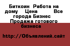 Биткоин! Работа на дому. › Цена ­ 100 - Все города Бизнес » Продажа готового бизнеса   